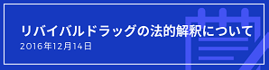 この度、経済産業省の産業競争力強化法に基づく「グレーゾーン解消制度」によって、リバイバルドラッグのサービスに関する法的解釈が明確化されました。